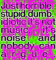'Just horrible.stupid.dumb.idiotic it's not music, it's noise and nobody can argue.'